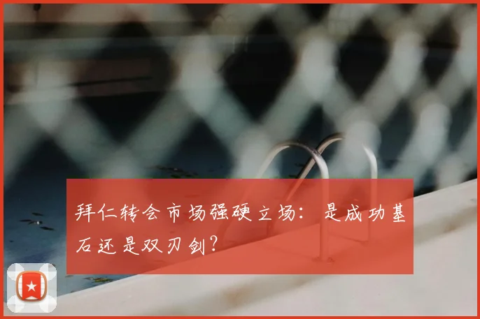 拜仁转会市场强硬立场:是成功基石还是双刃剑?