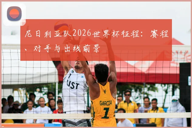 尼日利亚队2026世界杯征程:赛程、对手与出线前景