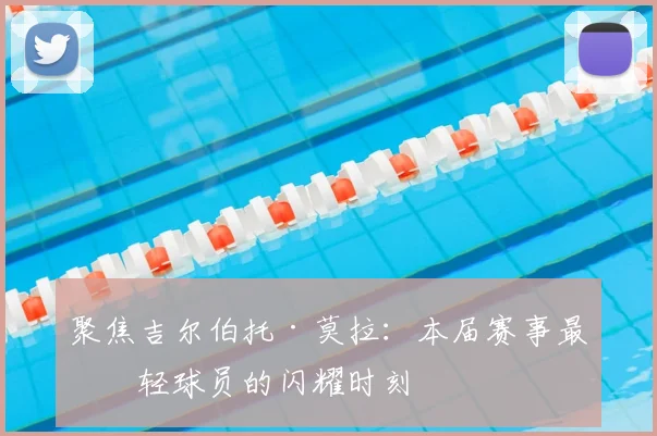 聚焦吉尔伯托·莫拉:本届赛事最年轻球员的闪耀时刻
