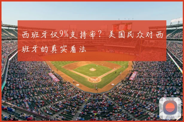 西班牙仅9%支持率?美国民众对西班牙的真实看法