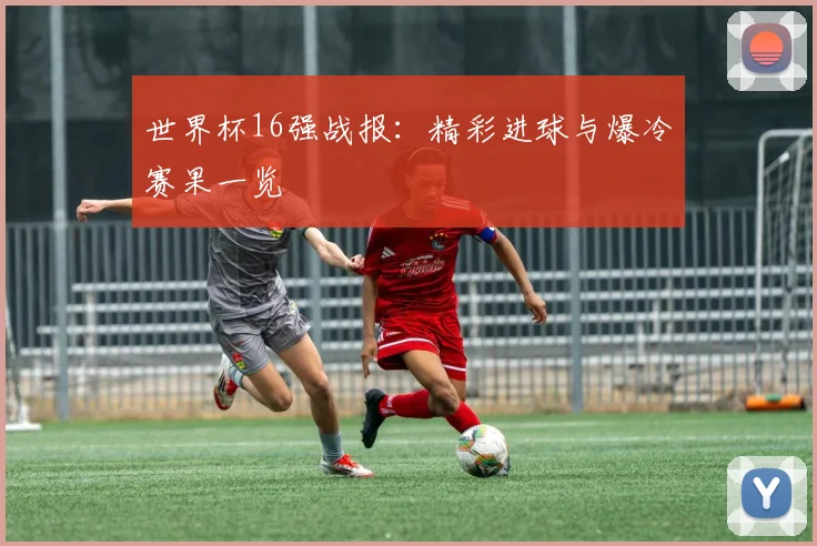 世界杯16强战报：精彩进球与爆冷赛果一览