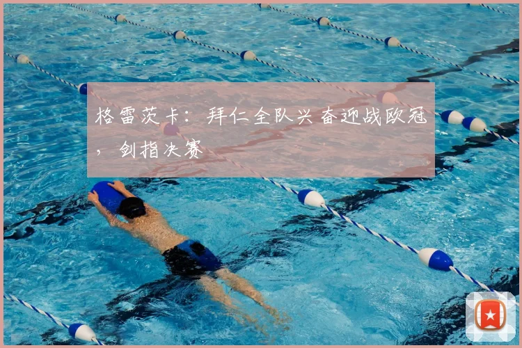 格雷茨卡：拜仁全队兴奋迎战欧冠，剑指决赛