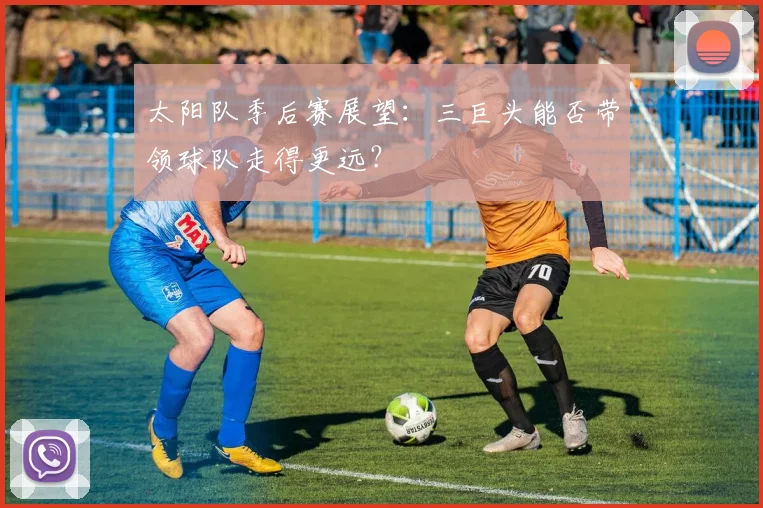 太阳队季后赛展望:三巨头能否带领球队走得更远?