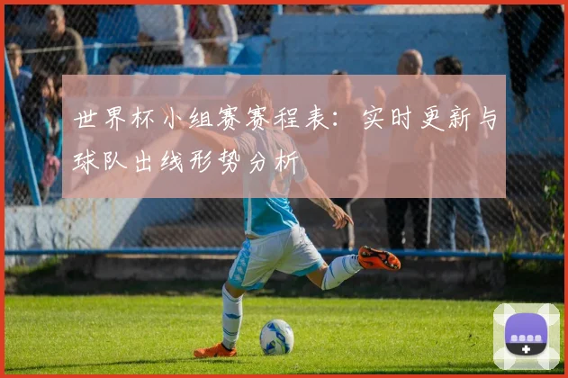 世界杯小组赛赛程表:实时更新与球队出线形势分析