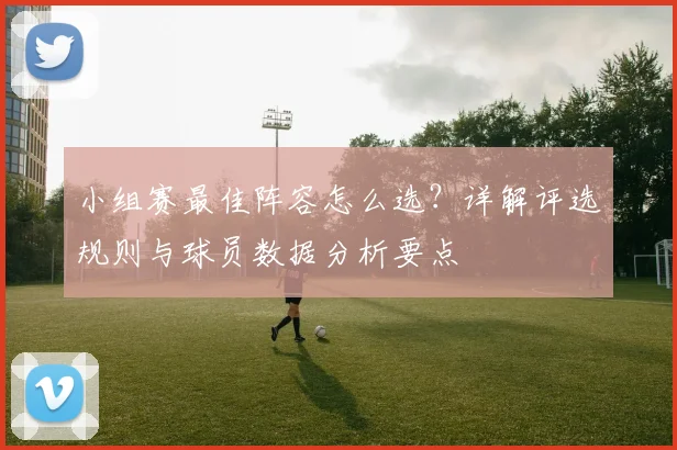小组赛最佳阵容怎么选？详解评选规则与球员数据分析要点
