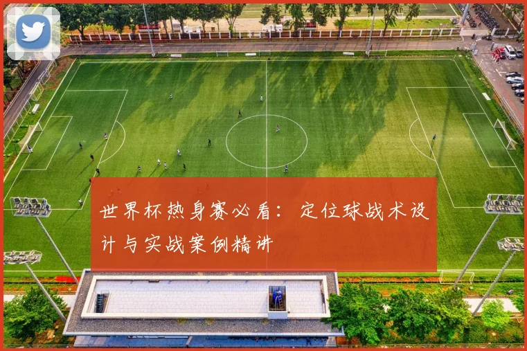 世界杯热身赛必看：定位球战术设计与实战案例精讲