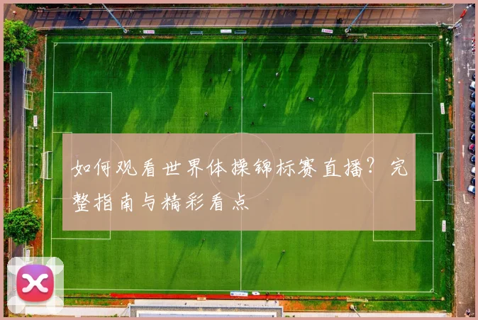 如何观看世界体操锦标赛直播?完整指南与精彩看点