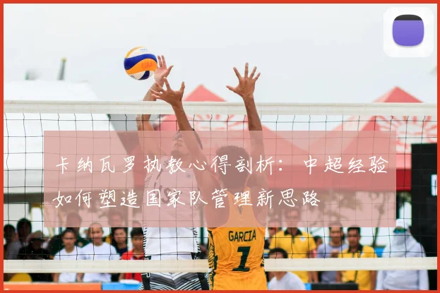 卡纳瓦罗执教心得剖析：中超经验如何塑造国家队管理新思路
