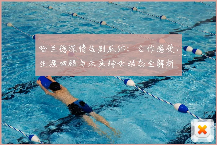 哈兰德深情告别瓜帅:合作感受、生涯回顾与未来转会动态全解析