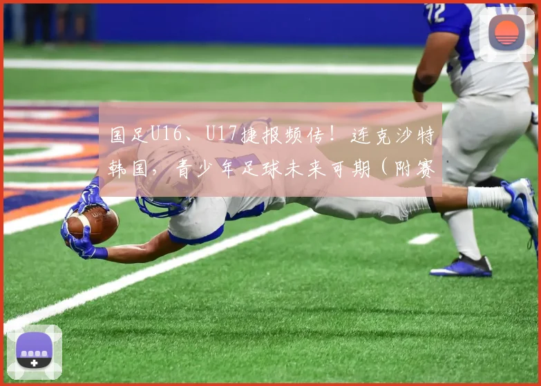 国足U16、U17捷报频传！连克沙特韩国，青少年足球未来可期（附赛果分析）