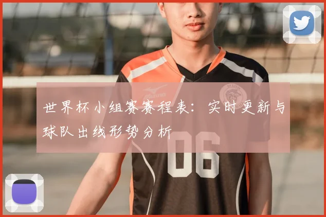 世界杯小组赛赛程表:实时更新与球队出线形势分析