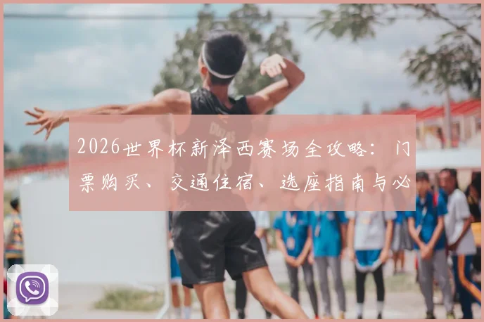 2026世界杯新泽西赛场全攻略：门票购买、交通住宿、选座指南与必备清单
