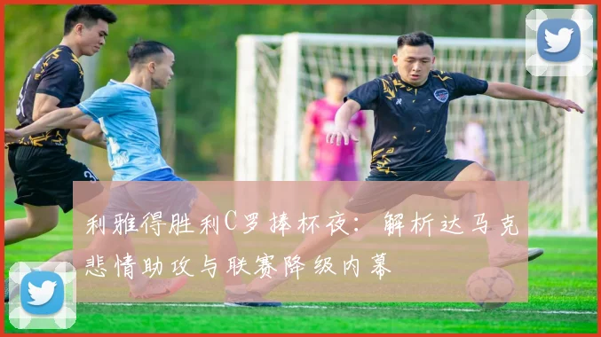 利雅得胜利C罗捧杯夜：解析达马克悲情助攻与联赛降级内幕