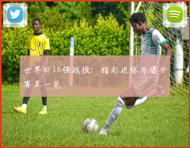 世界杯16强战报：精彩进球与爆冷赛果一览