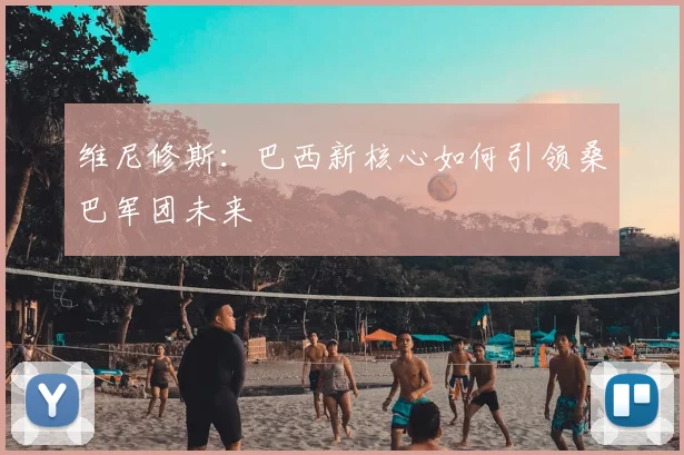 维尼修斯：巴西新核心如何引领桑巴军团未来