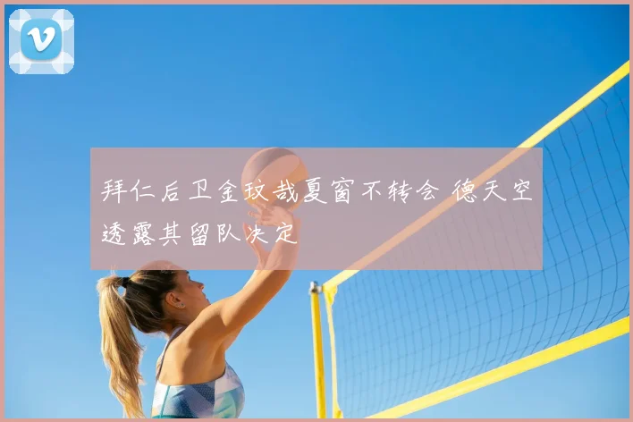 拜仁后卫金玟哉夏窗不转会 德天空透露其留队决定