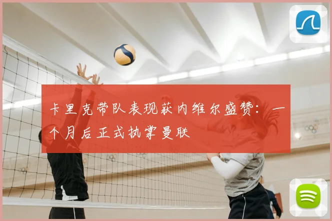 卡里克带队表现获内维尔盛赞：一个月后正式执掌曼联