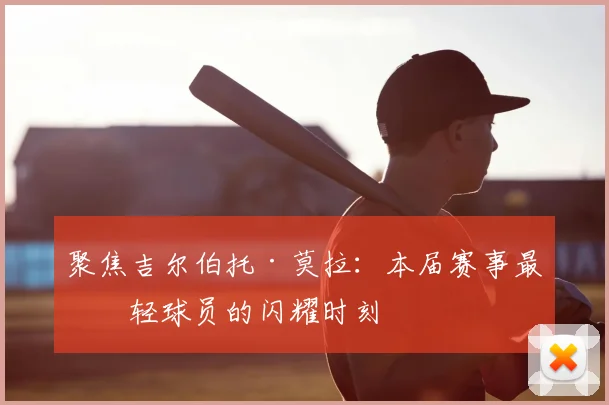 聚焦吉尔伯托·莫拉:本届赛事最年轻球员的闪耀时刻