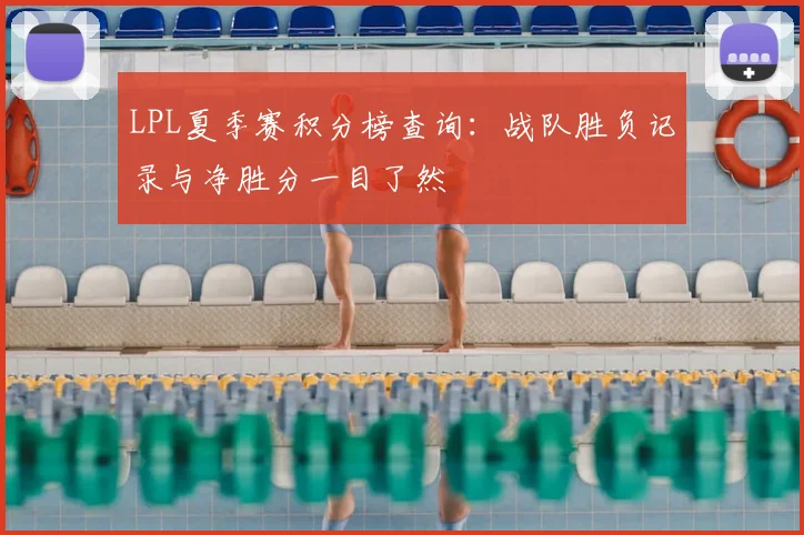 LPL夏季赛积分榜查询：战队胜负记录与净胜分一目了然